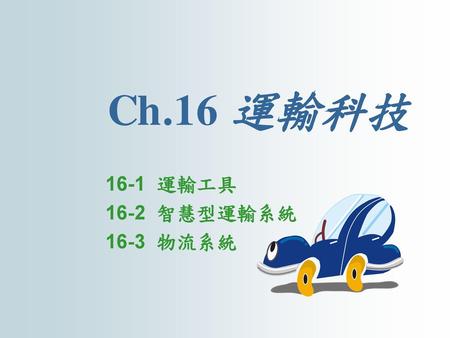 Ch.16 運輸科技 16-1 運輸工具 16-2 智慧型運輸系統 16-3 物流系統.